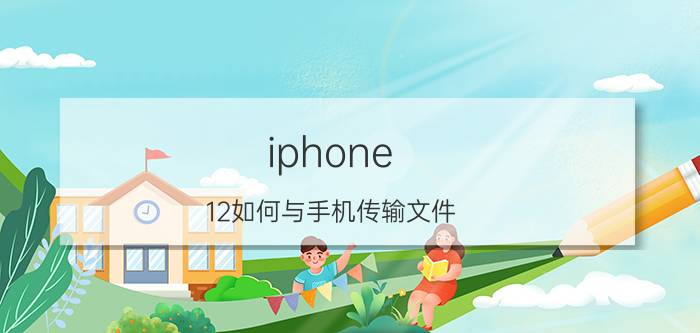 iphone 12如何与手机传输文件 怎么将苹果12的内容移到苹果13上？